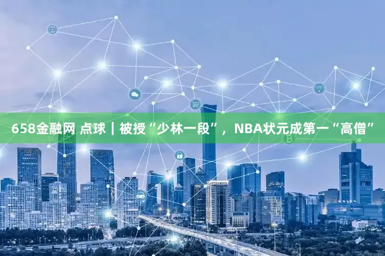 658金融网 点球｜被授“少林一段”，NBA状元成第一“高僧”