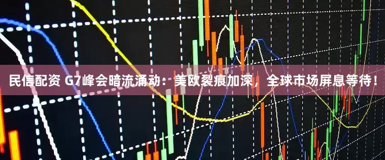 民信配资 G7峰会暗流涌动：美欧裂痕加深，全球市场屏息等待！