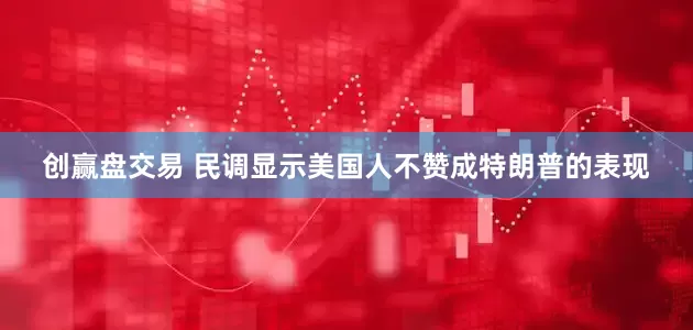创赢盘交易 民调显示美国人不赞成特朗普的表现