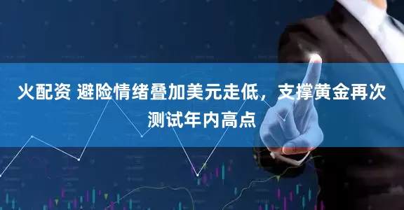 火配资 避险情绪叠加美元走低，支撑黄金再次测试年内高点