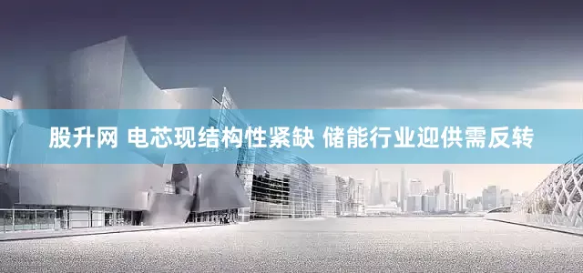 股升网 电芯现结构性紧缺 储能行业迎供需反转