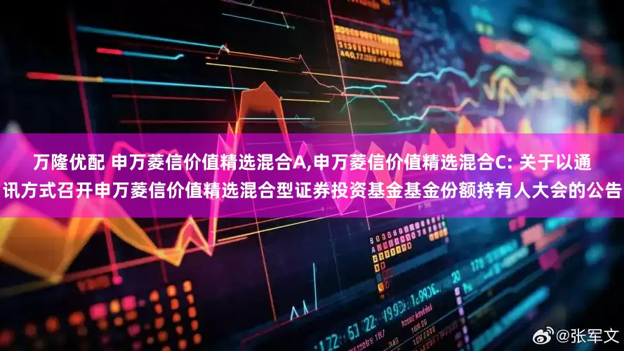 万隆优配 申万菱信价值精选混合A,申万菱信价值精选混合C: 关于以通讯方式召开申万菱信价值精选混合型证券投资基金基金份额持有人大会的公告