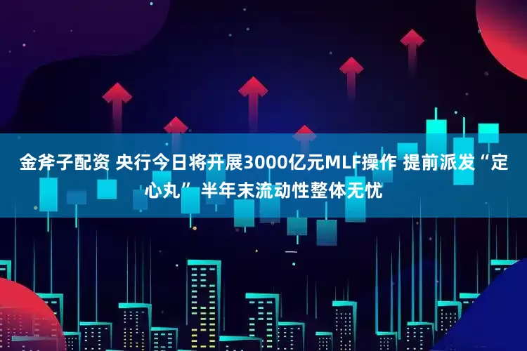 金斧子配资 央行今日将开展3000亿元MLF操作 提前派发“定心丸” 半年末流动性整体无忧