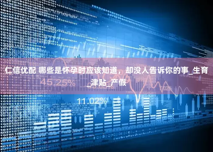 仁信优配 哪些是怀孕时应该知道，却没人告诉你的事_生育_津贴_产假