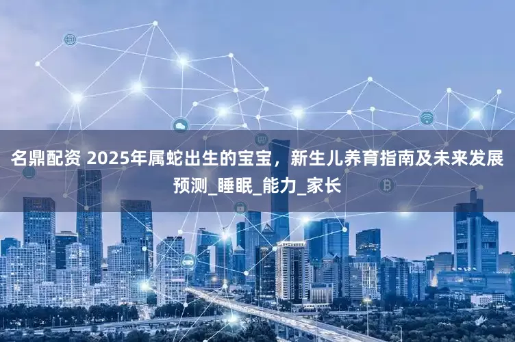 名鼎配资 2025年属蛇出生的宝宝，新生儿养育指南及未来发展预测_睡眠_能力_家长