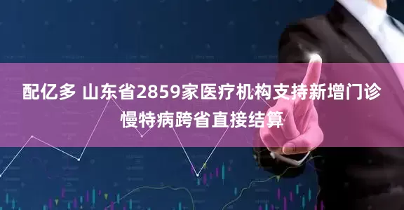 配亿多 山东省2859家医疗机构支持新增门诊慢特病跨省直接结算