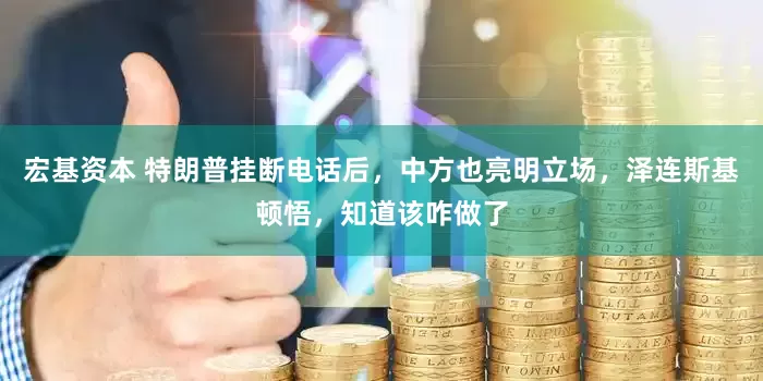 宏基资本 特朗普挂断电话后，中方也亮明立场，泽连斯基顿悟，知道该咋做了