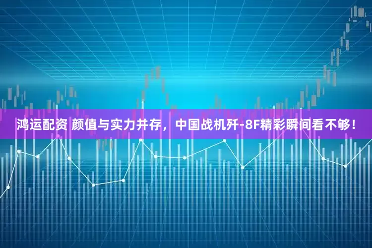 鸿运配资 颜值与实力并存，中国战机歼-8F精彩瞬间看不够！