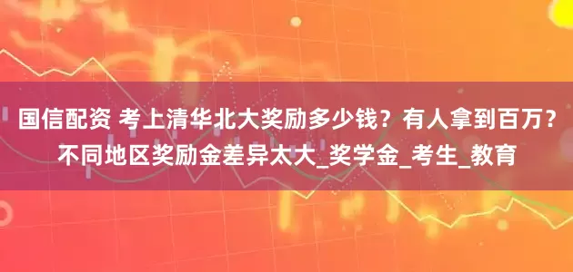 国信配资 考上清华北大奖励多少钱？有人拿到百万？不同地区奖励金差异太大_奖学金_考生_教育