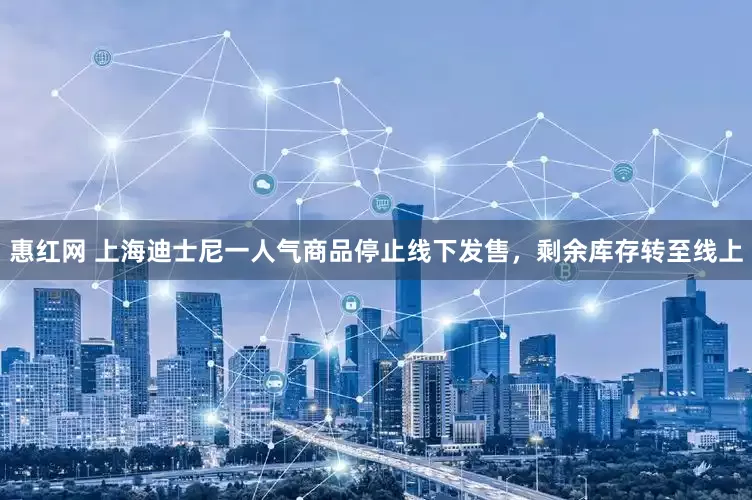 惠红网 上海迪士尼一人气商品停止线下发售，剩余库存转至线上