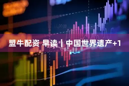 盟牛配资 早读｜中国世界遗产+1