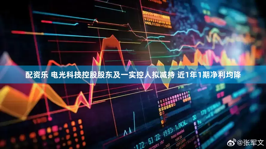 配资乐 电光科技控股股东及一实控人拟减持 近1年1期净利均降