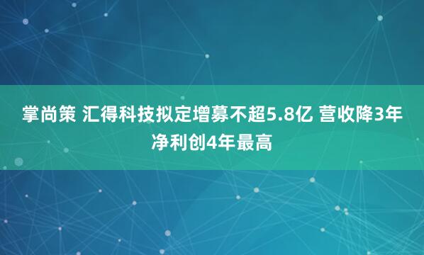 掌尚策 汇得科技拟定增募不超5.8亿 营收降3年净利创4年最高