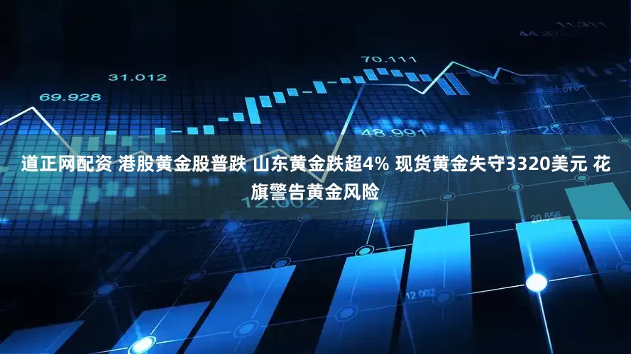 道正网配资 港股黄金股普跌 山东黄金跌超4% 现货黄金失守3320美元 花旗警告黄金风险