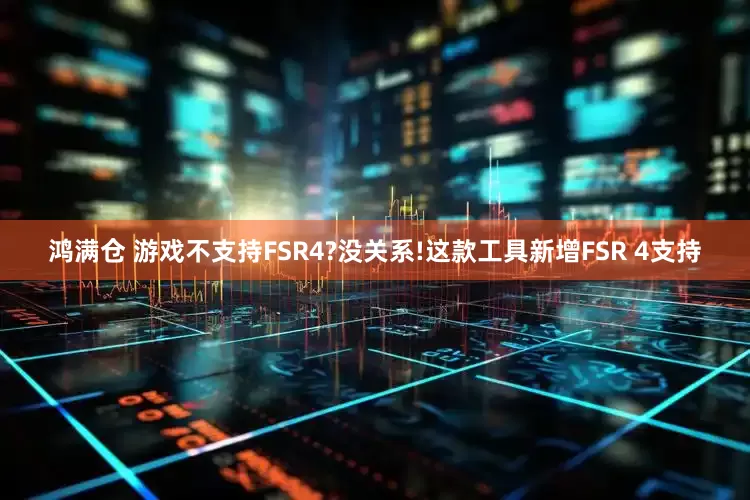 鸿满仓 游戏不支持FSR4?没关系!这款工具新增FSR 4支持
