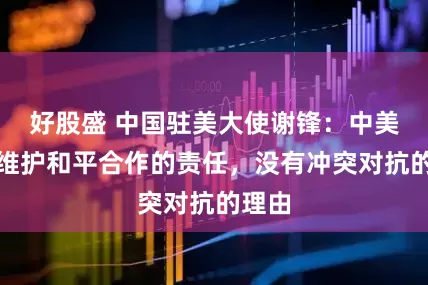好股盛 中国驻美大使谢锋：中美只有维护和平合作的责任，没有冲突对抗的理由