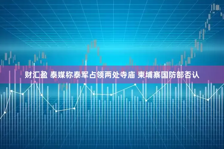 财汇盈 泰媒称泰军占领两处寺庙 柬埔寨国防部否认