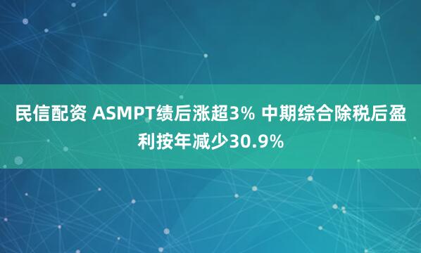 民信配资 ASMPT绩后涨超3% 中期综合除税后盈利按年减少30.9%