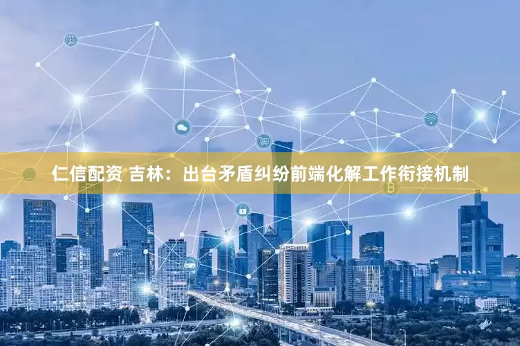 仁信配资 吉林：出台矛盾纠纷前端化解工作衔接机制