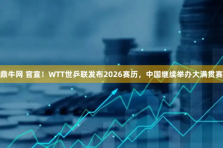 鼎牛网 官宣！WTT世乒联发布2026赛历，中国继续举办大满贯赛