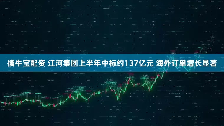 擒牛宝配资 江河集团上半年中标约137亿元 海外订单增长显著