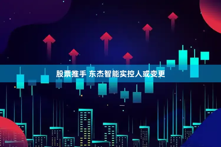 股票推手 东杰智能实控人或变更