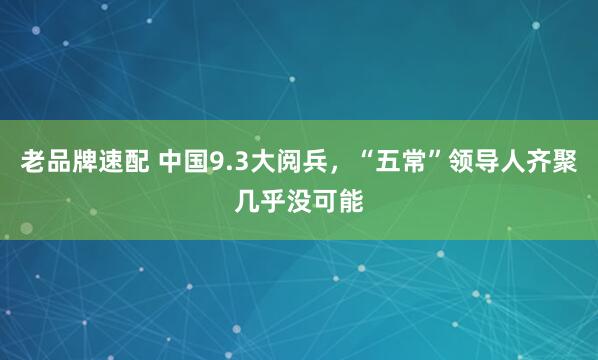 老品牌速配 中国9.3大阅兵，“五常”领导人齐聚几乎没可能