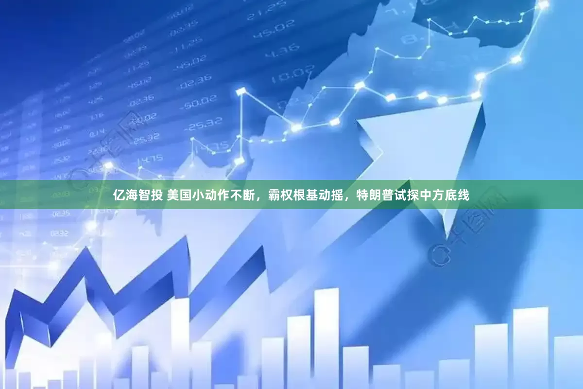 亿海智投 美国小动作不断，霸权根基动摇，特朗普试探中方底线