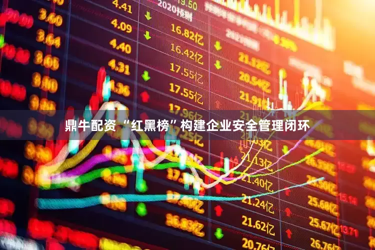 鼎牛配资 “红黑榜”构建企业安全管理闭环