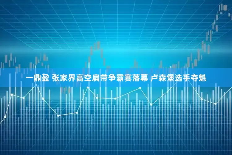 一鼎盈 张家界高空扁带争霸赛落幕 卢森堡选手夺魁