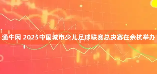 通牛网 2025中国城市少儿足球联赛总决赛在余杭举办