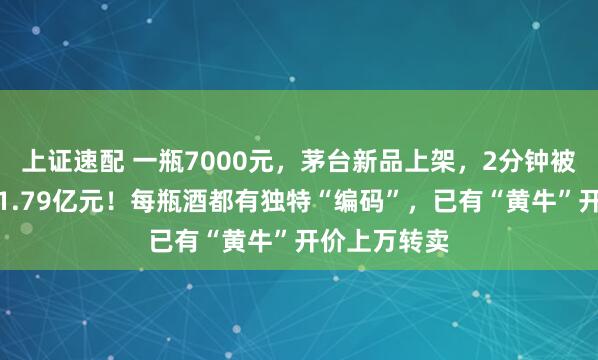 上证速配 一瓶7000元，茅台新品上架，2分钟被抢光，进账1.79亿元！每瓶酒都有独特“编码”，已有“黄牛”开价上万转卖