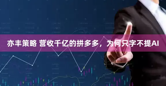 亦丰策略 营收千亿的拼多多，为何只字不提AI