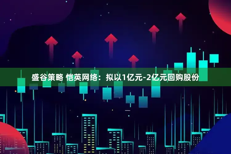 盛谷策略 恺英网络：拟以1亿元-2亿元回购股份