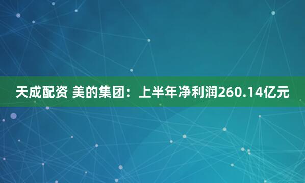 天成配资 美的集团：上半年净利润260.14亿元