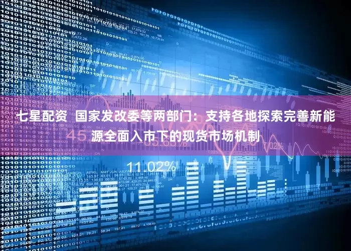 七星配资  国家发改委等两部门：支持各地探索完善新能源全面入市下的现货市场机制
