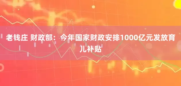 老钱庄 财政部：今年国家财政安排1000亿元发放育儿补贴