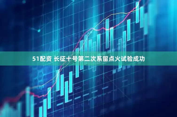 51配资 长征十号第二次系留点火试验成功