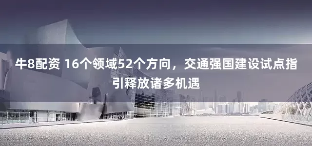牛8配资 16个领域52个方向，交通强国建设试点指引释放诸多机遇