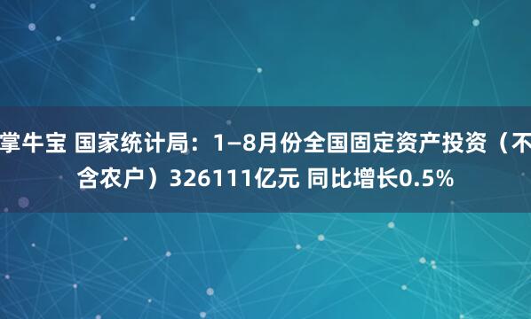 掌牛宝 国家统计局：1—8月份全国固定资产投资（不含农户）326111亿元 同比增长0.5%