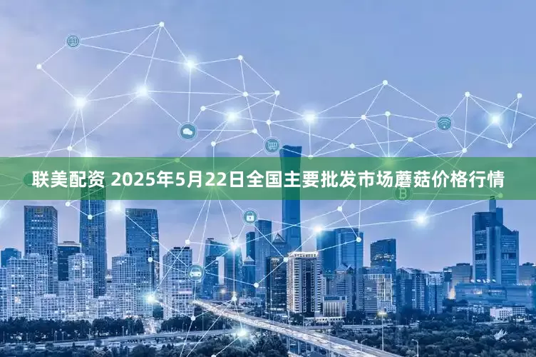 联美配资 2025年5月22日全国主要批发市场蘑菇价格行情