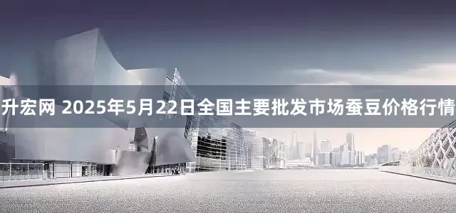 升宏网 2025年5月22日全国主要批发市场蚕豆价格行情