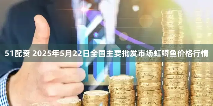 51配资 2025年5月22日全国主要批发市场虹鳟鱼价格行情