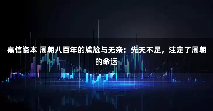 嘉信资本 周朝八百年的尴尬与无奈：先天不足，注定了周朝的命运