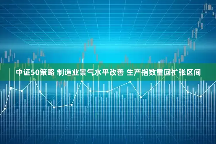 中证50策略 制造业景气水平改善 生产指数重回扩张区间