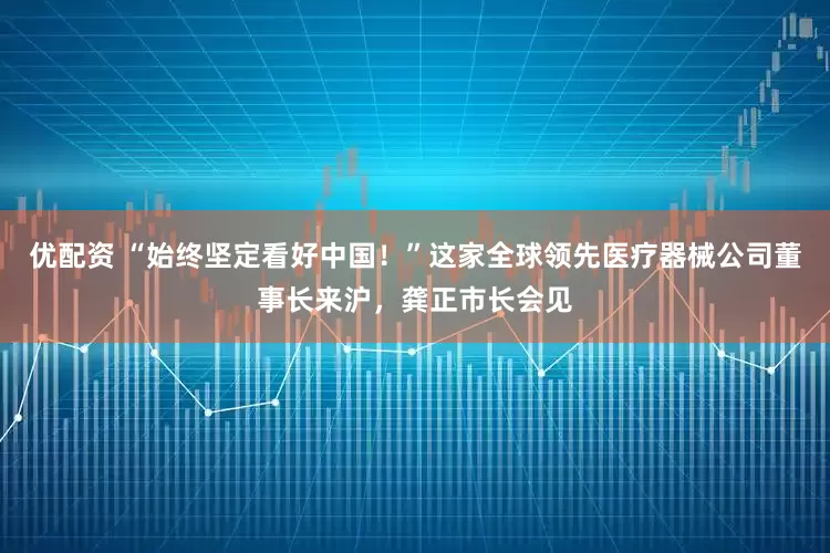 优配资 “始终坚定看好中国！”这家全球领先医疗器械公司董事长来沪，龚正市长会见