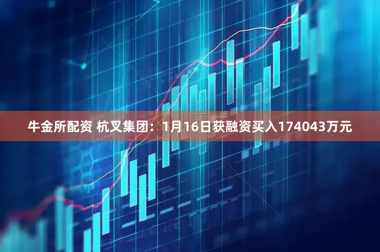 牛金所配资 杭叉集团：1月16日获融资买入174043万元