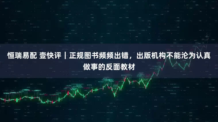 恒瑞易配 壹快评｜正规图书频频出错，出版机构不能沦为认真做事的反面教材